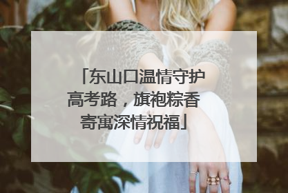 东山口温情守护高考路，旗袍粽香寄寓深情祝福