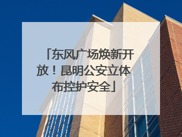 东风广场焕新开放！昆明公安立体布控护安全
