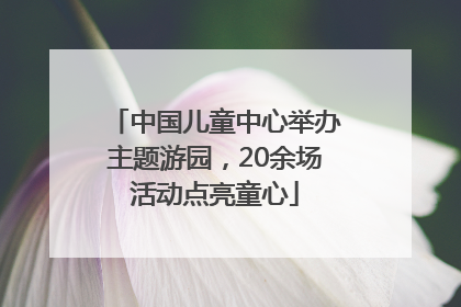 中国儿童中心举办主题游园，20余场活动点亮童心