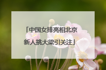 中国女排亮相北京 新人挑大梁引关注