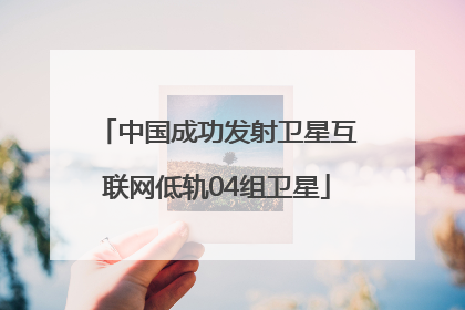 中国成功发射卫星互联网低轨04组卫星