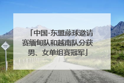 中国-东盟藤球邀请赛缅甸队和越南队分获男、女单组赛冠军