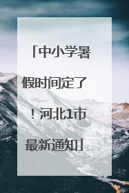 中小学暑假时间定了！河北1市最新通知