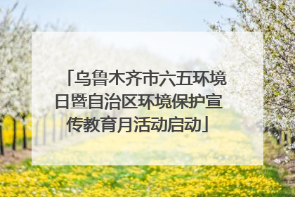 乌鲁木齐市六五环境日暨自治区环境保护宣传教育月活动启动
