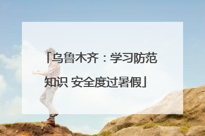 乌鲁木齐：学习防范知识 安全度过暑假