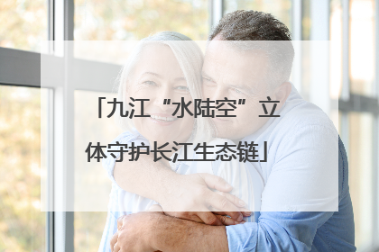 九江“水陆空”立体守护长江生态链