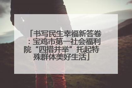 书写民生幸福新答卷：宝鸡市第一社会福利院“四措并举”托起特殊群体美好生活