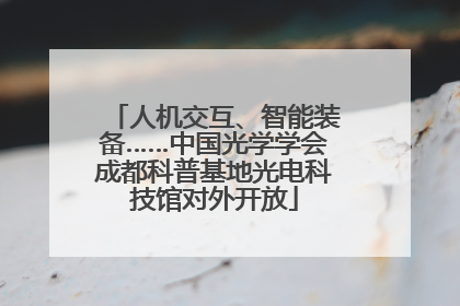 人机交互、智能装备……中国光学学会成都科普基地光电科技馆对外开放