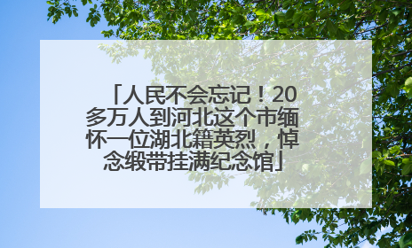 人民不会忘记！20多万人到河北这个市缅怀一位湖北籍英烈，悼念缎带挂满纪念馆