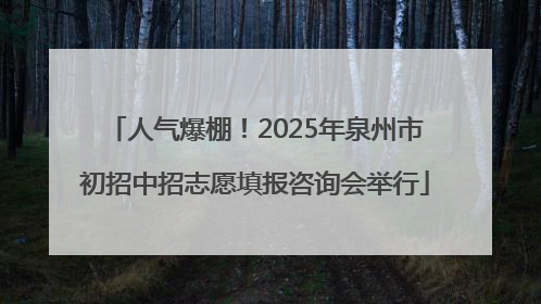 人气爆棚！2025年泉州市初招中招志愿填报咨询会举行