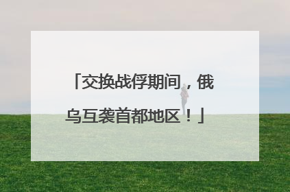 交换战俘期间，俄乌互袭首都地区！