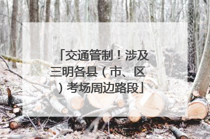 交通管制！涉及三明各县（市、区）考场周边路段
