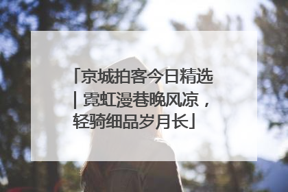 京城拍客今日精选｜霓虹漫巷晚风凉，轻骑细品岁月长