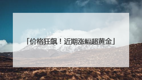 价格狂飙！近期涨幅超黄金