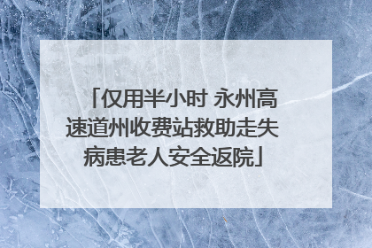 仅用半小时 永州高速道州收费站救助走失病患老人安全返院