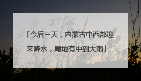 今后三天，内蒙古中西部迎来降水，局地有中到大雨