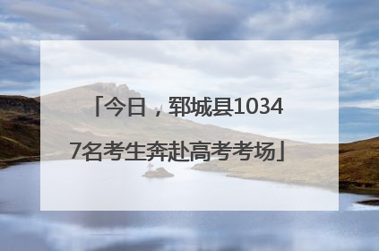 今日，郓城县10347名考生奔赴高考考场