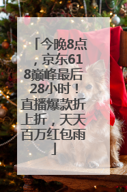 今晚8点，京东618巅峰最后28小时！直播爆款折上折，天天百万红包雨