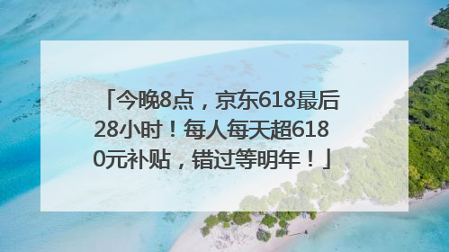 今晚8点，京东618最后28小时！每人每天超6180元补贴，错过等明年！