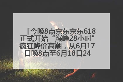 今晚8点京东京东618正式开始“巅峰28小时”疯狂降价高潮，从6月17日晚8点至6月18日24点内最便宜优惠
