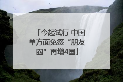 今起试行 中国单方面免签“朋友圈”再增4国