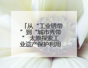 从“工业锈带”到“城市秀带” 太原探索工业遗产保护利用新模式