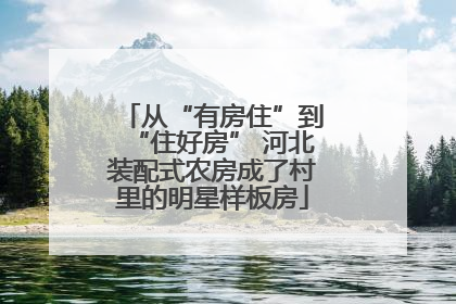 从“有房住”到“住好房” 河北装配式农房成了村里的明星样板房