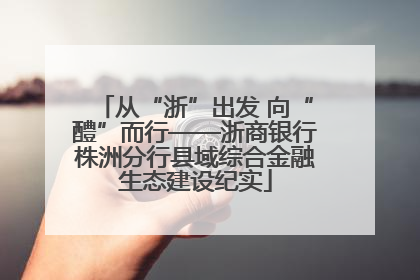 从“浙”出发 向“醴”而行——浙商银行株洲分行县域综合金融生态建设纪实