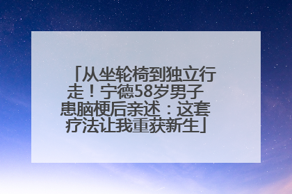 从坐轮椅到独立行走！宁德58岁男子患脑梗后亲述：这套疗法让我重获新生