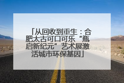 从回收到重生：合肥太古可口可乐“瓶启新纪元”艺术展激活城市环保基因