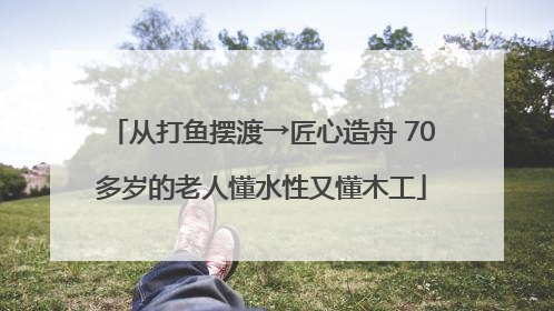 从打鱼摆渡→匠心造舟 70多岁的老人懂水性又懂木工