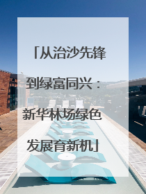 从治沙先锋到绿富同兴：新华林场绿色发展育新机