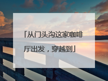 从门头沟这家咖啡厅出发，穿越到