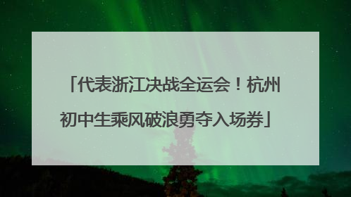 代表浙江决战全运会！杭州初中生乘风破浪勇夺入场券