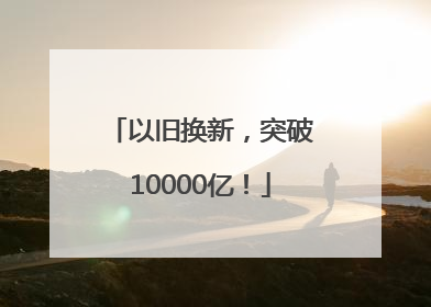 以旧换新，突破10000亿！
