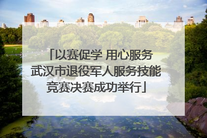 以赛促学 用心服务 武汉市退役军人服务技能竞赛决赛成功举行