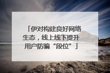 伊对构建良好网络生态，线上线下提升用户防骗“段位”