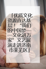 优质文化资源直达基层！“我们的中国梦——文化进万家”文艺展演走进济南市莱芜区