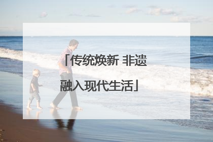 传统焕新 非遗融入现代生活
