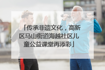 传承非遗文化，高新区马山街道海越社区儿童公益课堂再添彩