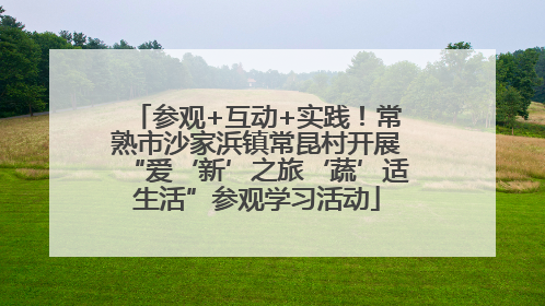参观+互动+实践！常熟市沙家浜镇常昆村开展“爱‘新’之旅‘蔬’适生活”参观学习活动