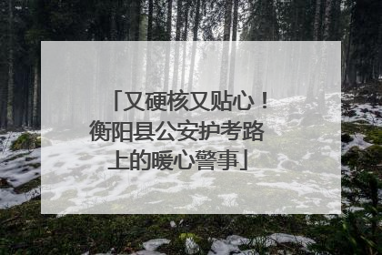 又硬核又贴心！衡阳县公安护考路上的暖心警事