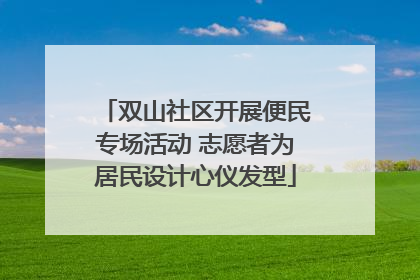 双山社区开展便民专场活动 志愿者为居民设计心仪发型