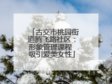 古交市桃园街道腾飞路社区：形象管理课程 吸引爱美女性