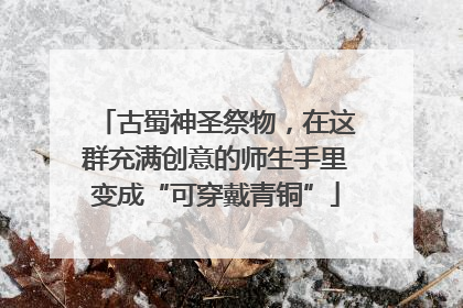 古蜀神圣祭物，在这群充满创意的师生手里变成“可穿戴青铜”