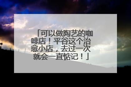 可以做陶艺的咖啡店！平谷这个治愈小店，去过一次就会一直惦记！