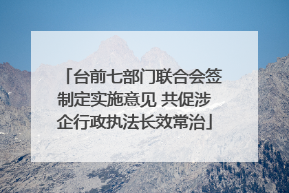 台前七部门联合会签制定实施意见 共促涉企行政执法长效常治