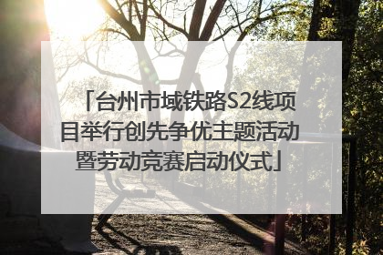 台州市域铁路S2线项目举行创先争优主题活动暨劳动竞赛启动仪式