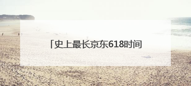 史上最长京东618时间正式官宣：从5月13日开始到6月20日结束