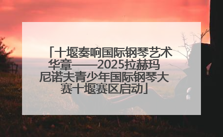十堰奏响国际钢琴艺术华章——2025拉赫玛尼诺夫青少年国际钢琴大赛十堰赛区启动